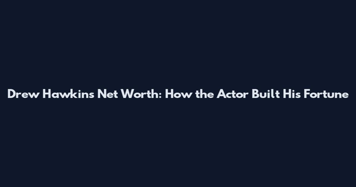 Drew Hawkins Net Worth: How the Actor Built His Fortune