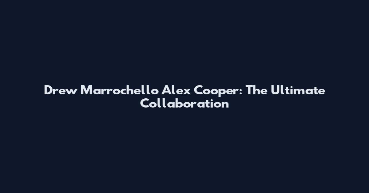 Drew Marrochello Alex Cooper: The Ultimate Collaboration