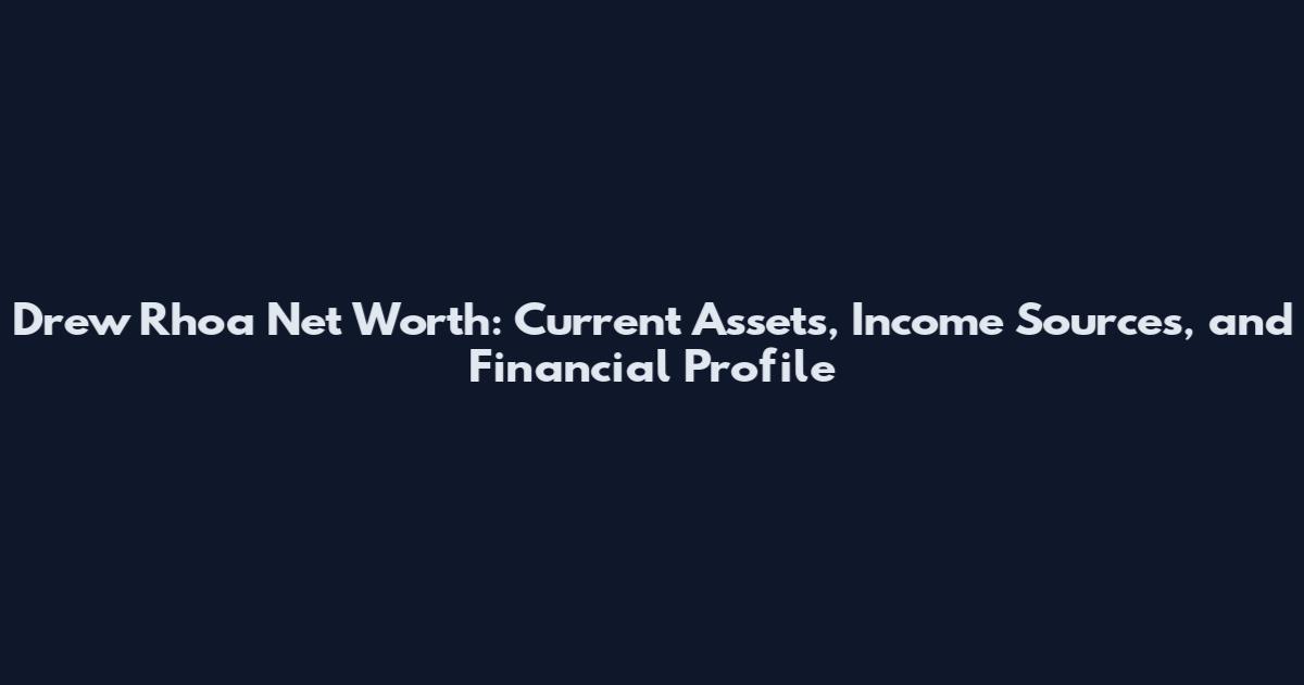 Drew Rhoa Net Worth: Current Assets, Income Sources, and Financial Profile