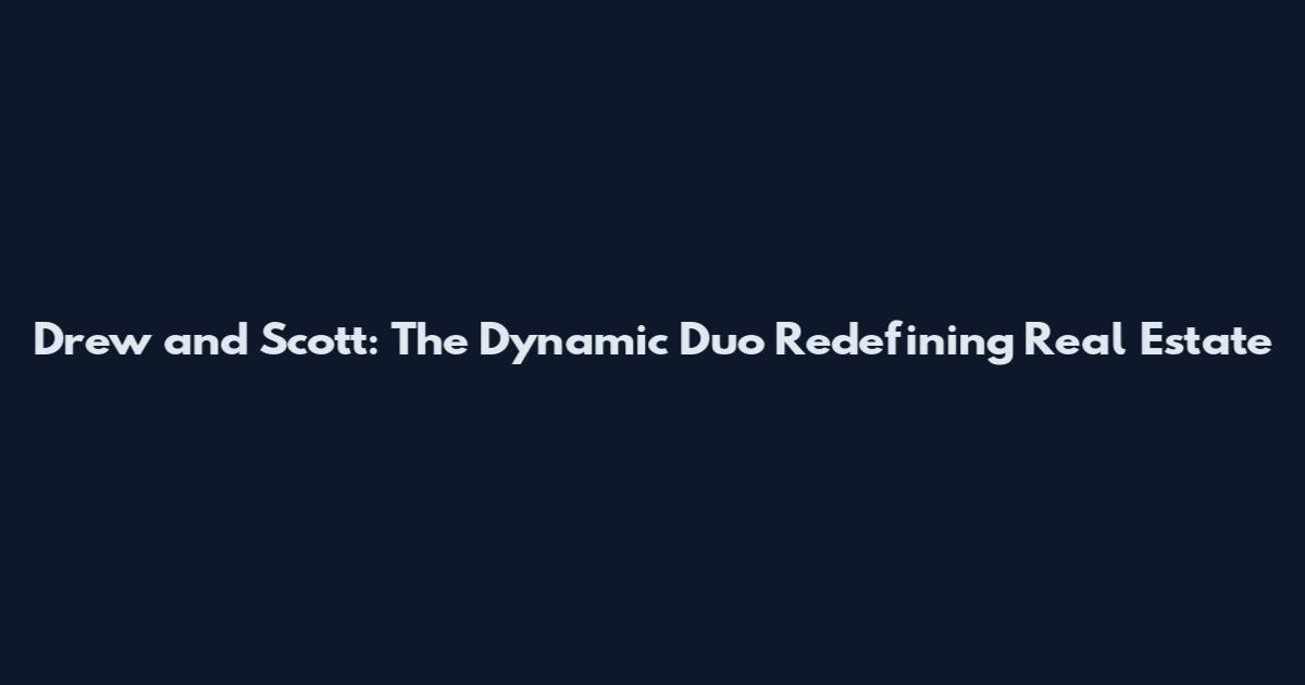 Drew and Scott: The Dynamic Duo Redefining Real Estate