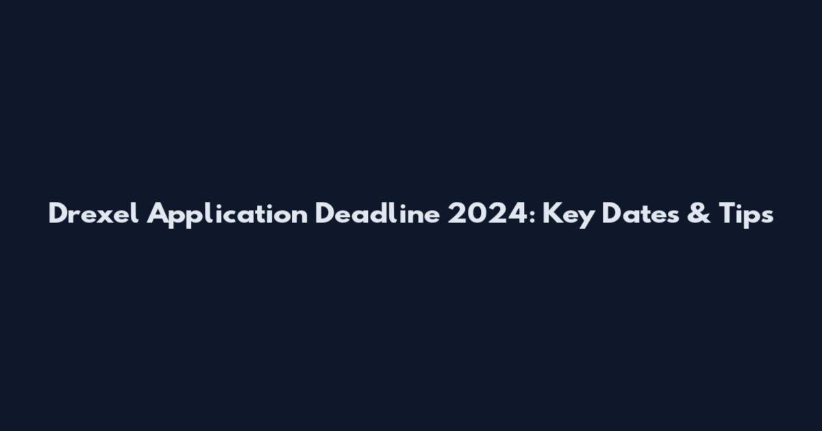 Drexel Application Deadline 2024: Key Dates & Tips