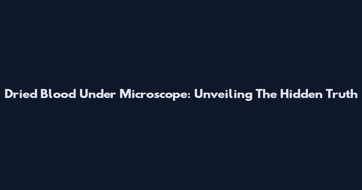 Dried Blood Under Microscope: Unveiling The Hidden Truth