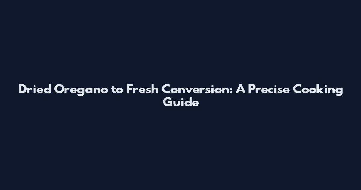 Dried Oregano to Fresh Conversion: A Precise Cooking Guide