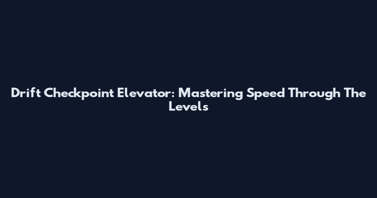 Drift Checkpoint Elevator: Mastering Speed Through The Levels