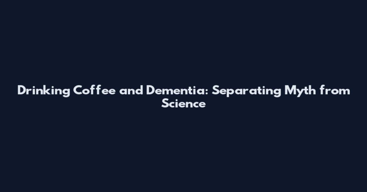 Drinking Coffee and Dementia: Separating Myth from Science