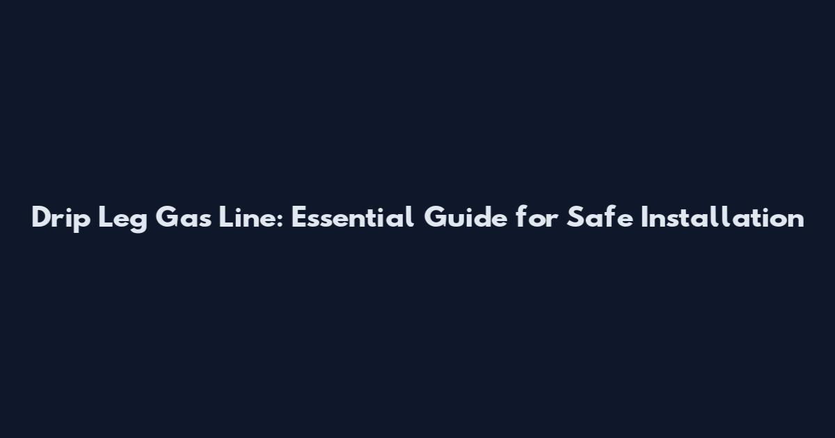 Drip Leg Gas Line: Essential Guide for Safe Installation