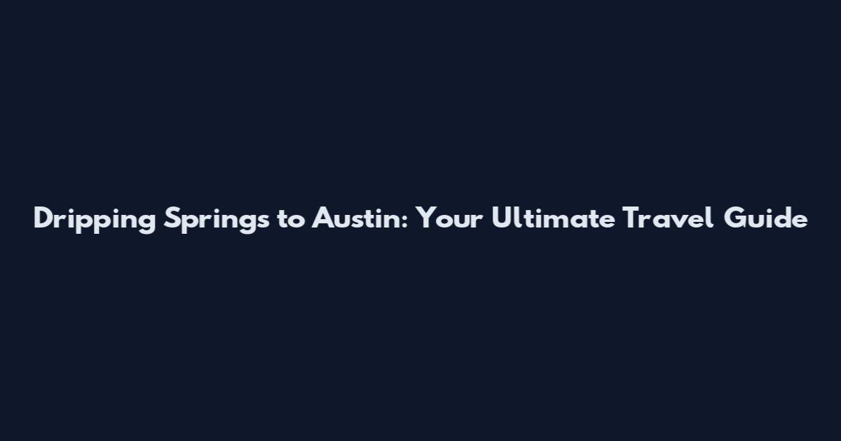 Dripping Springs to Austin: Your Ultimate Travel Guide