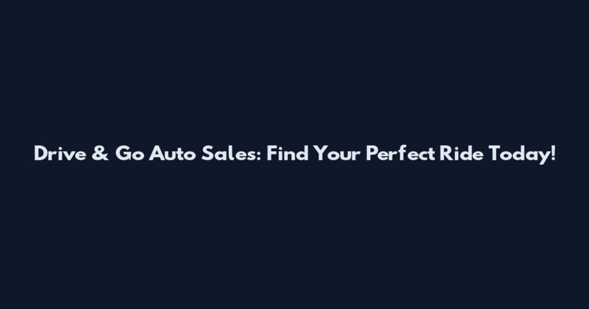 Drive & Go Auto Sales: Find Your Perfect Ride Today!