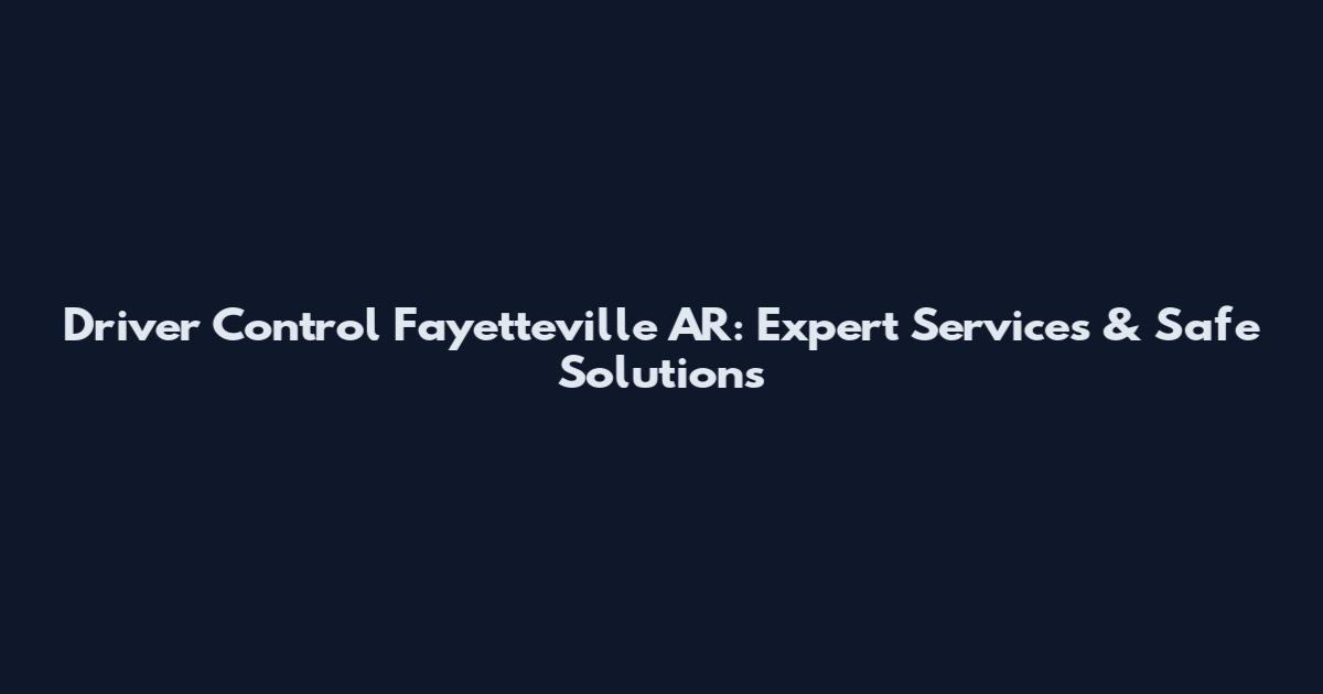 Driver Control Fayetteville AR: Expert Services & Safe Solutions