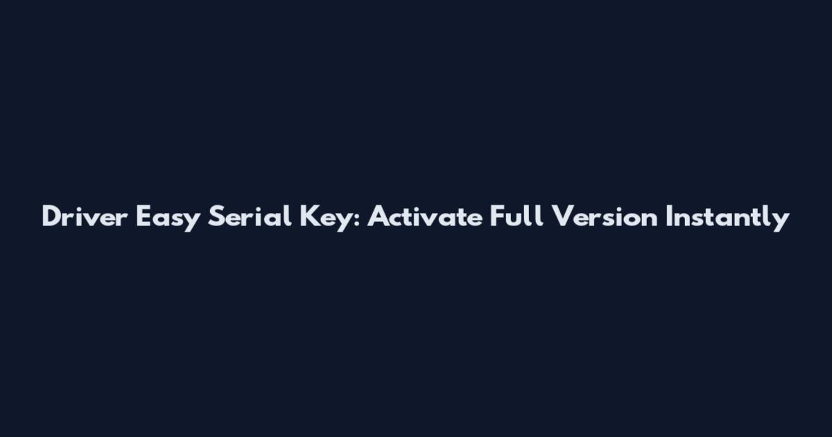 Driver Easy Serial Key: Activate Full Version Instantly