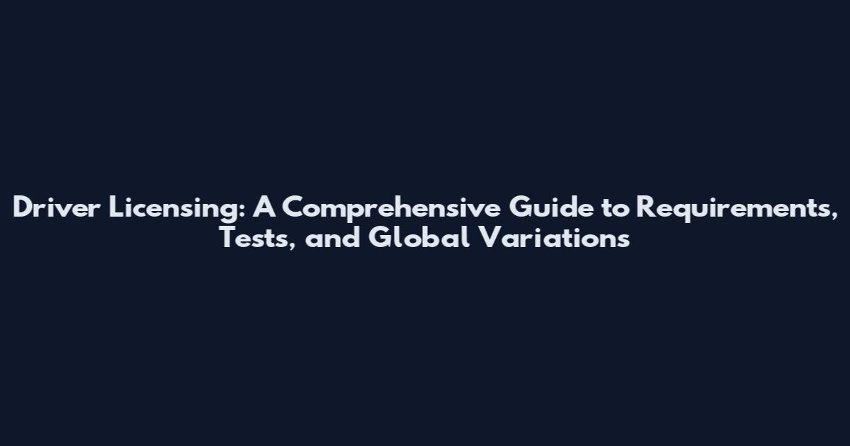 Driver Licensing: A Comprehensive Guide to Requirements, Tests, and Global Variations