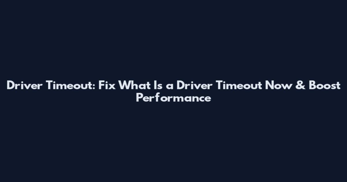 Driver Timeout: Fix What Is a Driver Timeout Now & Boost Performance