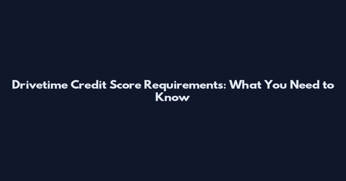Drivetime Credit Score Requirements: What You Need to Know