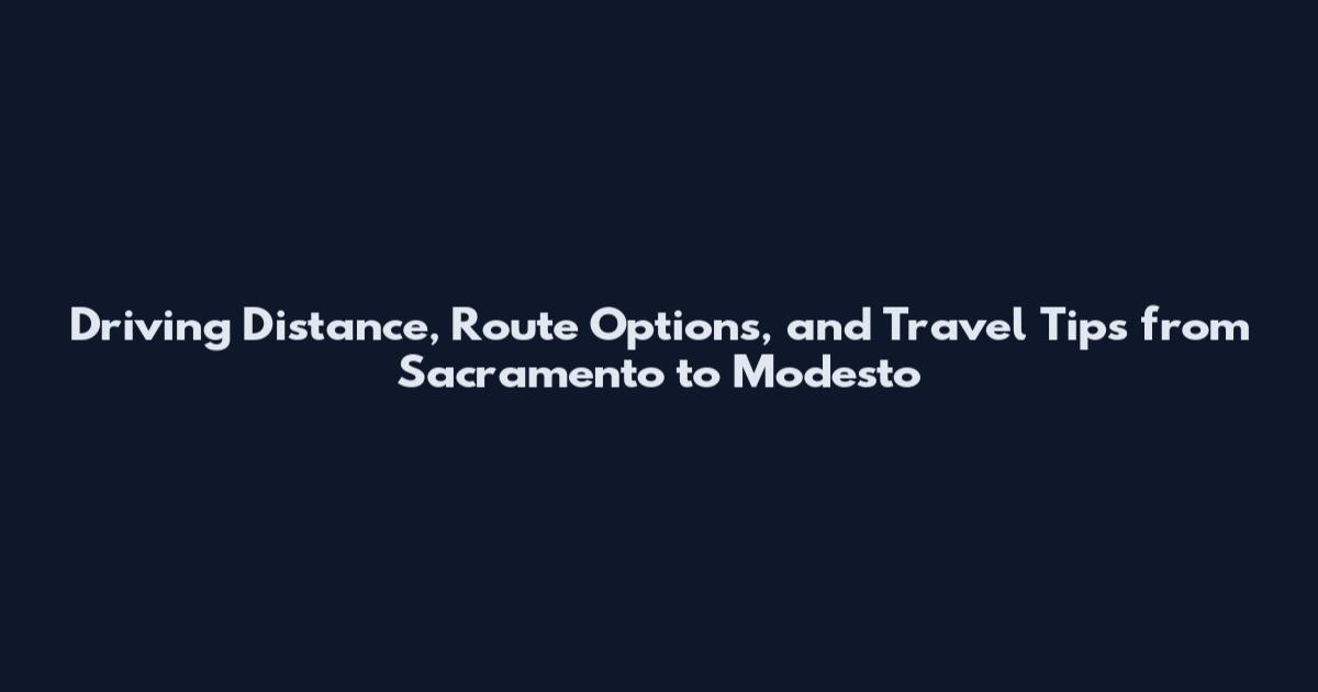 Driving Distance, Route Options, and Travel Tips from Sacramento to Modesto