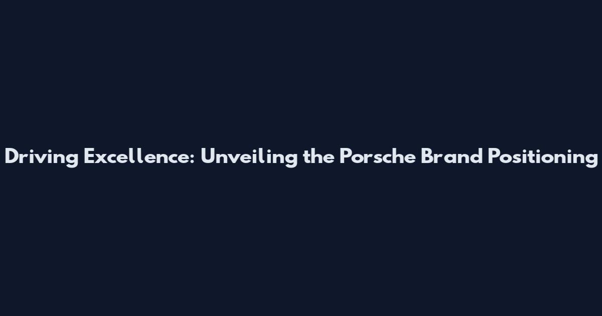 Driving Excellence: Unveiling the Porsche Brand Positioning