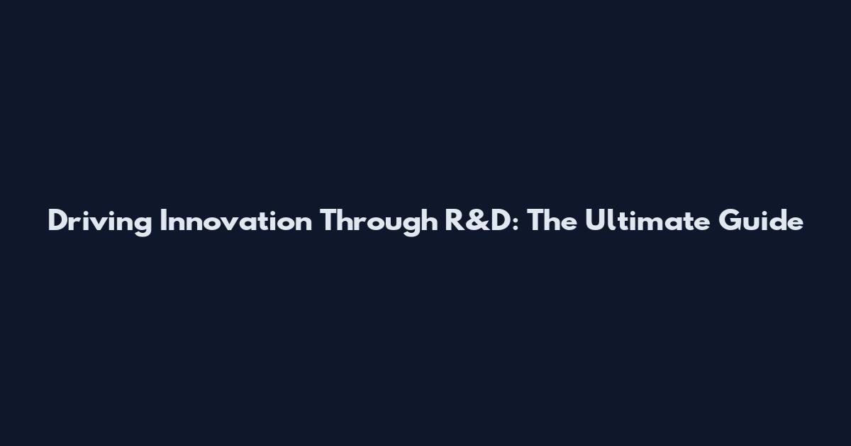 Driving Innovation Through R&D: The Ultimate Guide