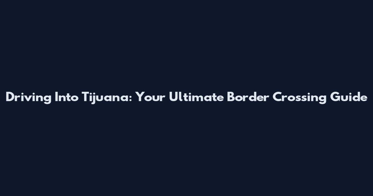 Driving Into Tijuana: Your Ultimate Border Crossing Guide