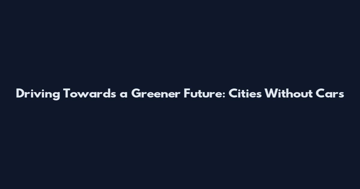 Driving Towards a Greener Future: Cities Without Cars