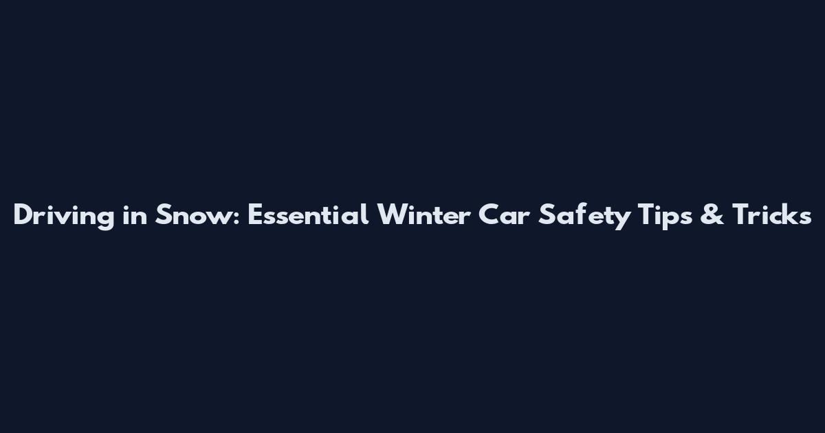 Driving in Snow: Essential Winter Car Safety Tips & Tricks