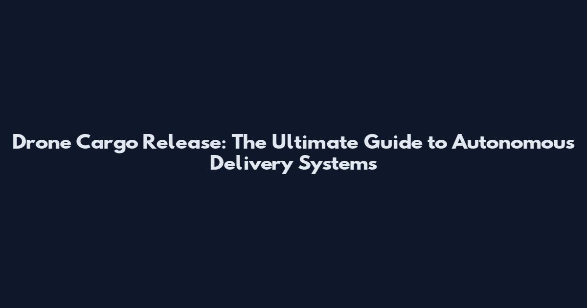 Drone Cargo Release: The Ultimate Guide to Autonomous Delivery Systems