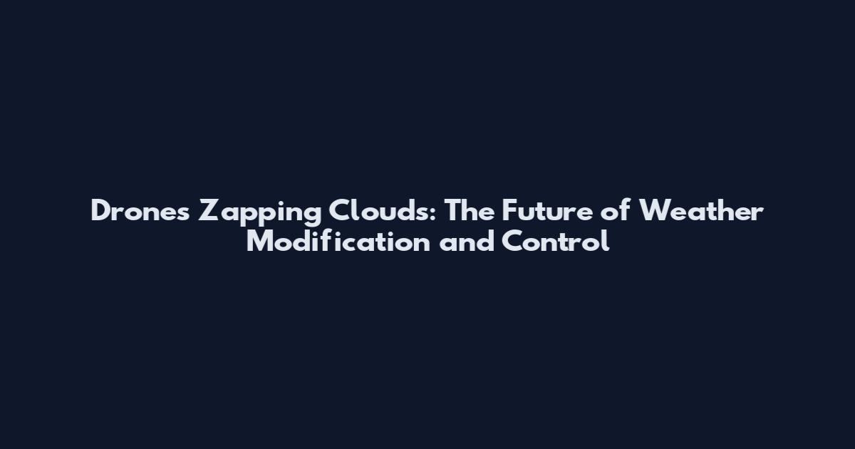 Drones Zapping Clouds: The Future of Weather Modification and Control