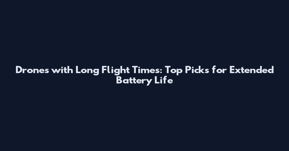Drones with Long Flight Times: Top Picks for Extended Battery Life