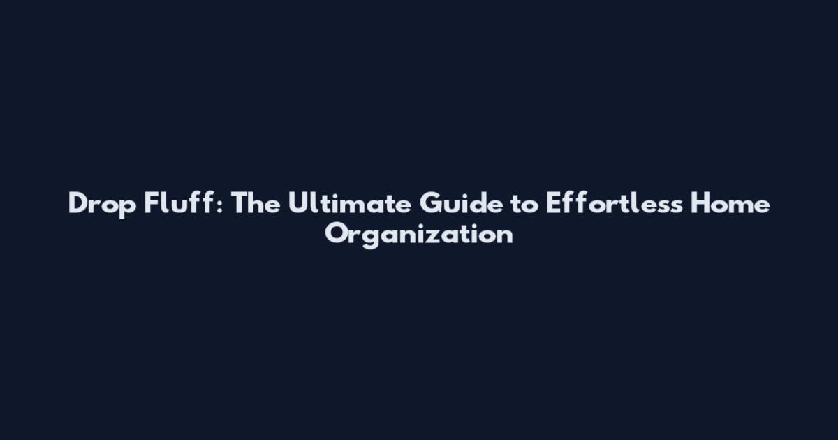 Drop Fluff: The Ultimate Guide to Effortless Home Organization