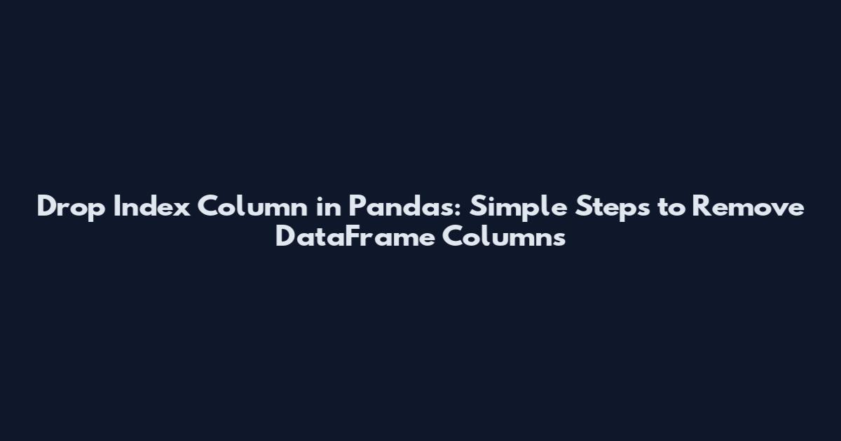Drop Index Column in Pandas: Simple Steps to Remove DataFrame Columns