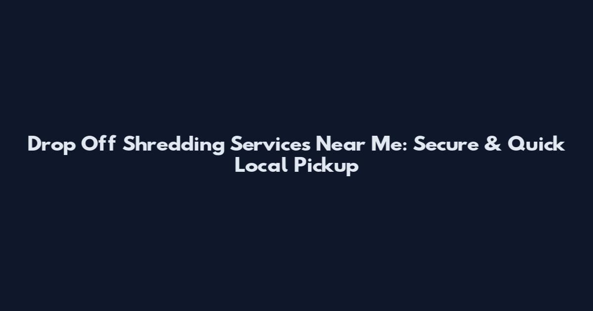 Drop Off Shredding Services Near Me: Secure & Quick Local Pickup