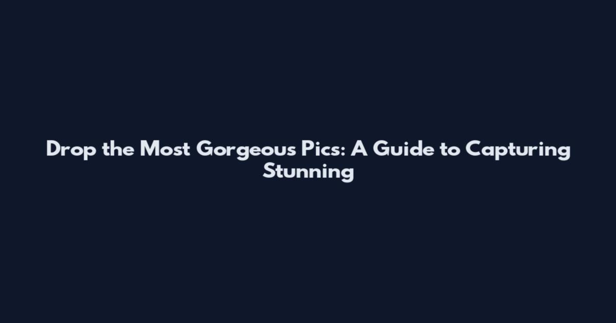 Drop the Most Gorgeous Pics: A Guide to Capturing Stunning
