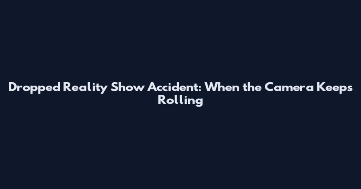 Dropped Reality Show Accident: When the Camera Keeps Rolling