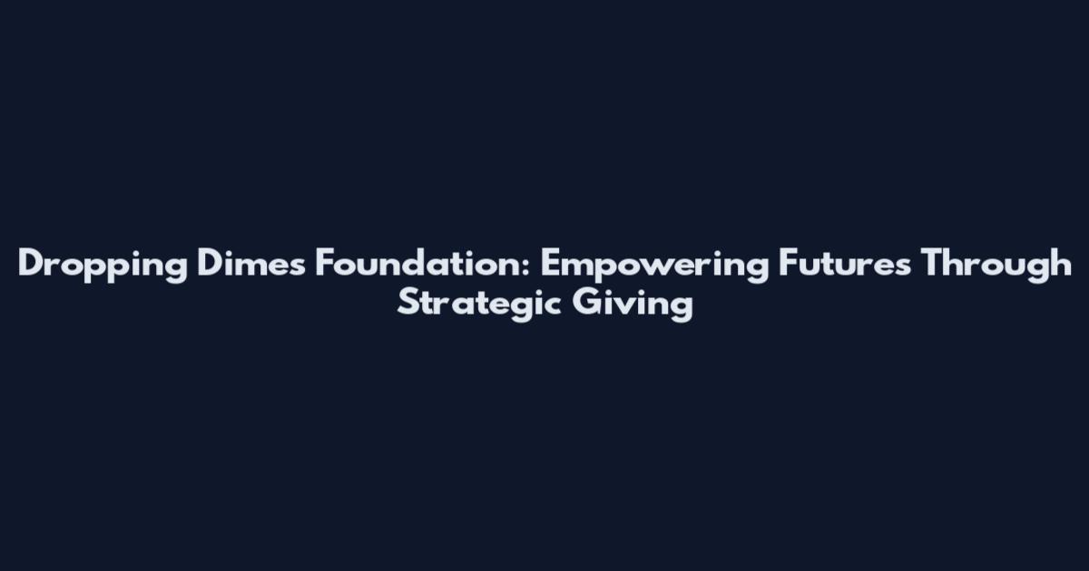 Dropping Dimes Foundation: Empowering Futures Through Strategic Giving