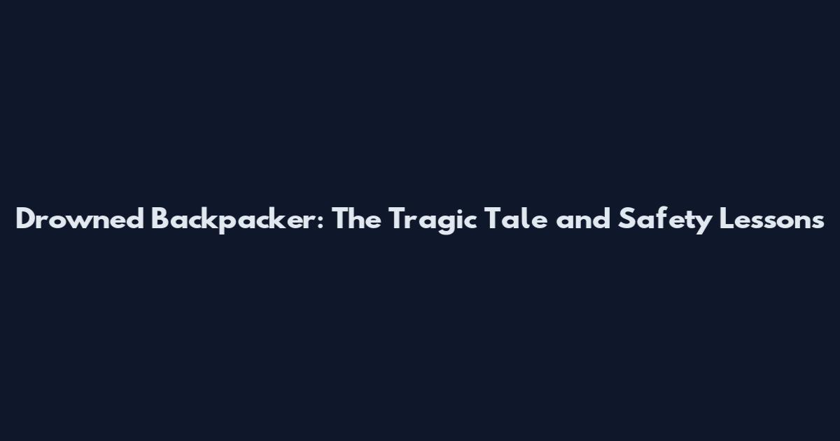 Drowned Backpacker: The Tragic Tale and Safety Lessons