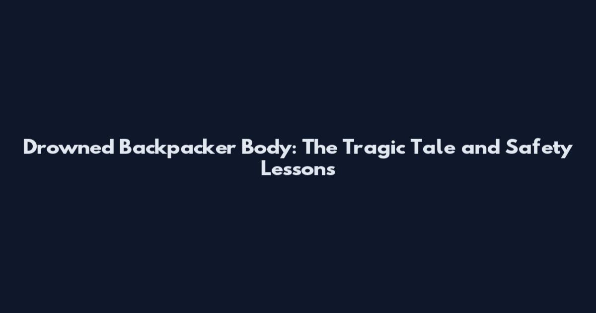 Drowned Backpacker Body: The Tragic Tale and Safety Lessons