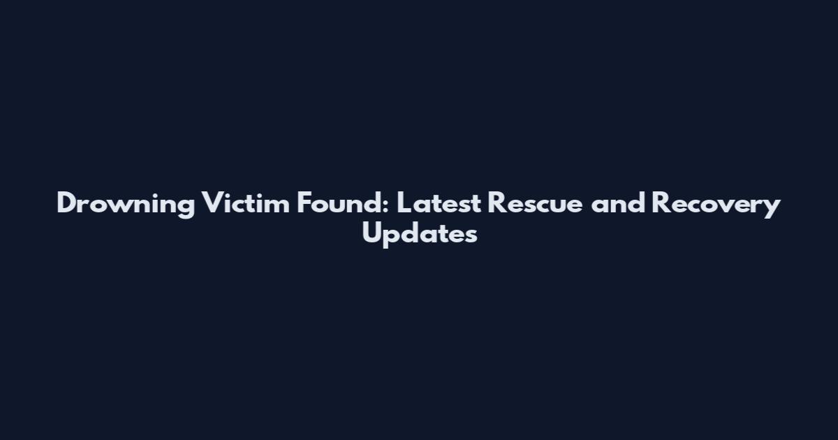Drowning Victim Found: Latest Rescue and Recovery Updates