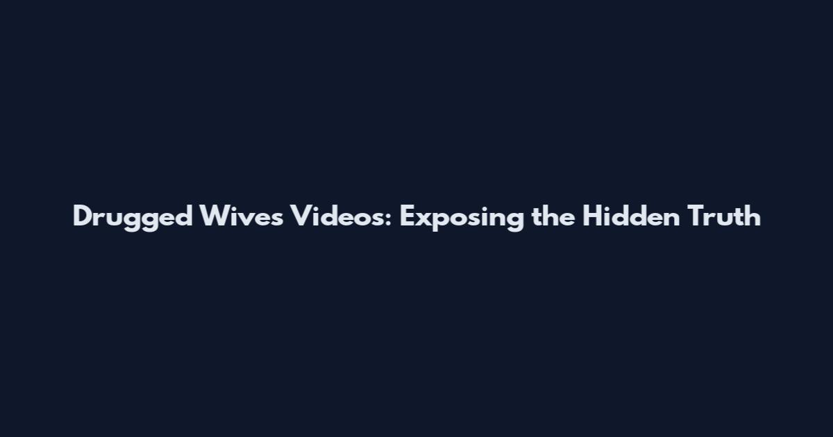 Drugged Wives Videos: Exposing the Hidden Truth