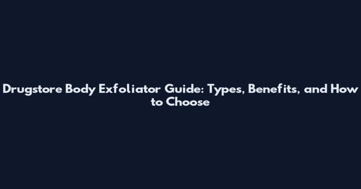 Drugstore Body Exfoliator Guide: Types, Benefits, and How to Choose