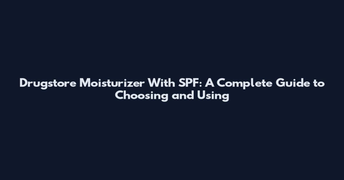 Drugstore Moisturizer With SPF: A Complete Guide to Choosing and Using