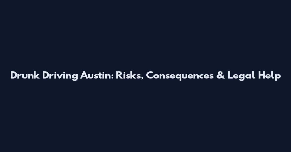 Drunk Driving Austin: Risks, Consequences & Legal Help