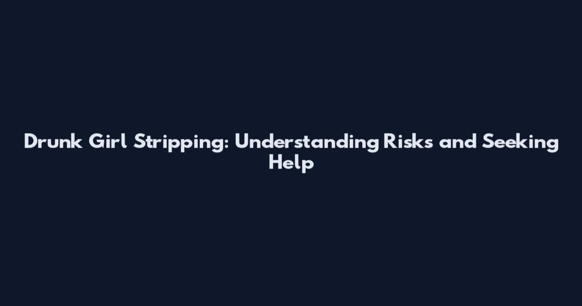 Drunk Girl Stripping: Understanding Risks and Seeking Help
