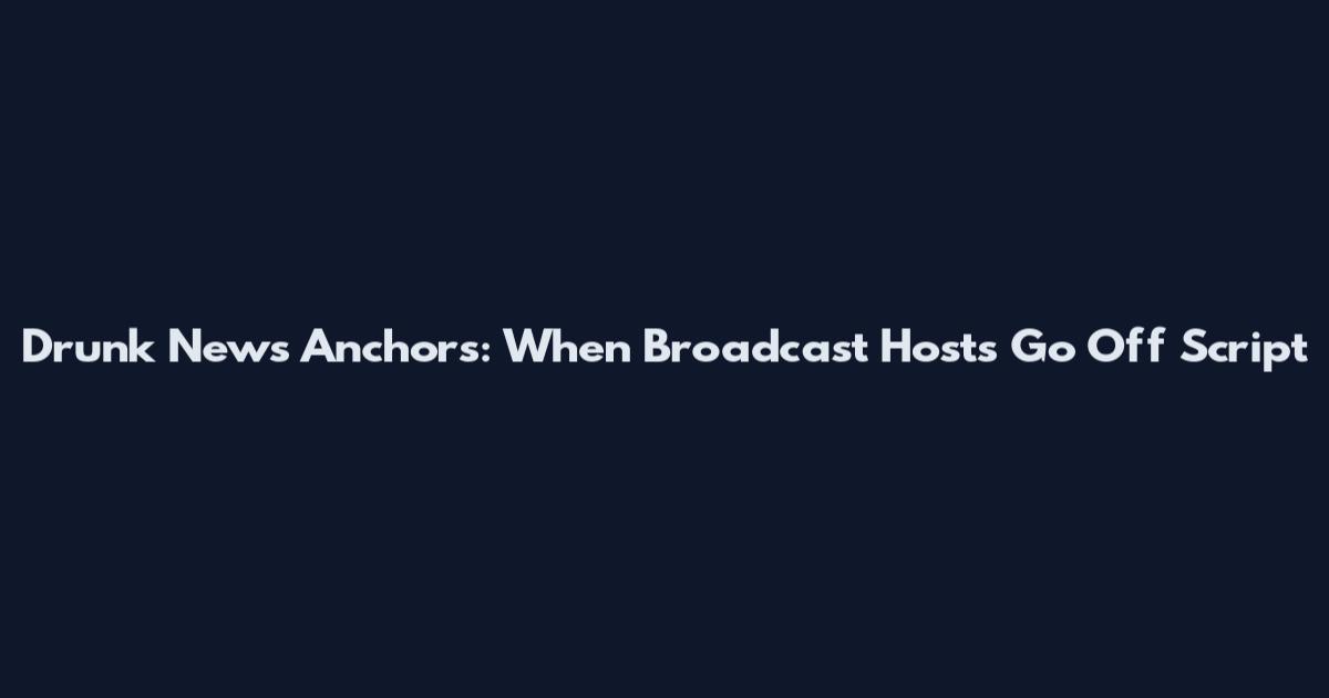Drunk News Anchors: When Broadcast Hosts Go Off Script