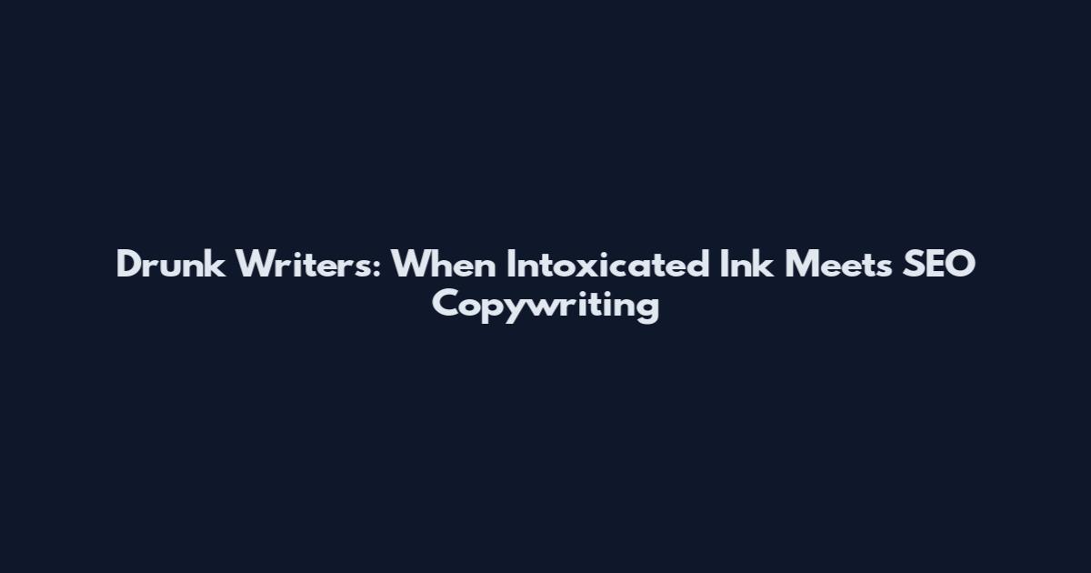 Drunk Writers: When Intoxicated Ink Meets SEO Copywriting