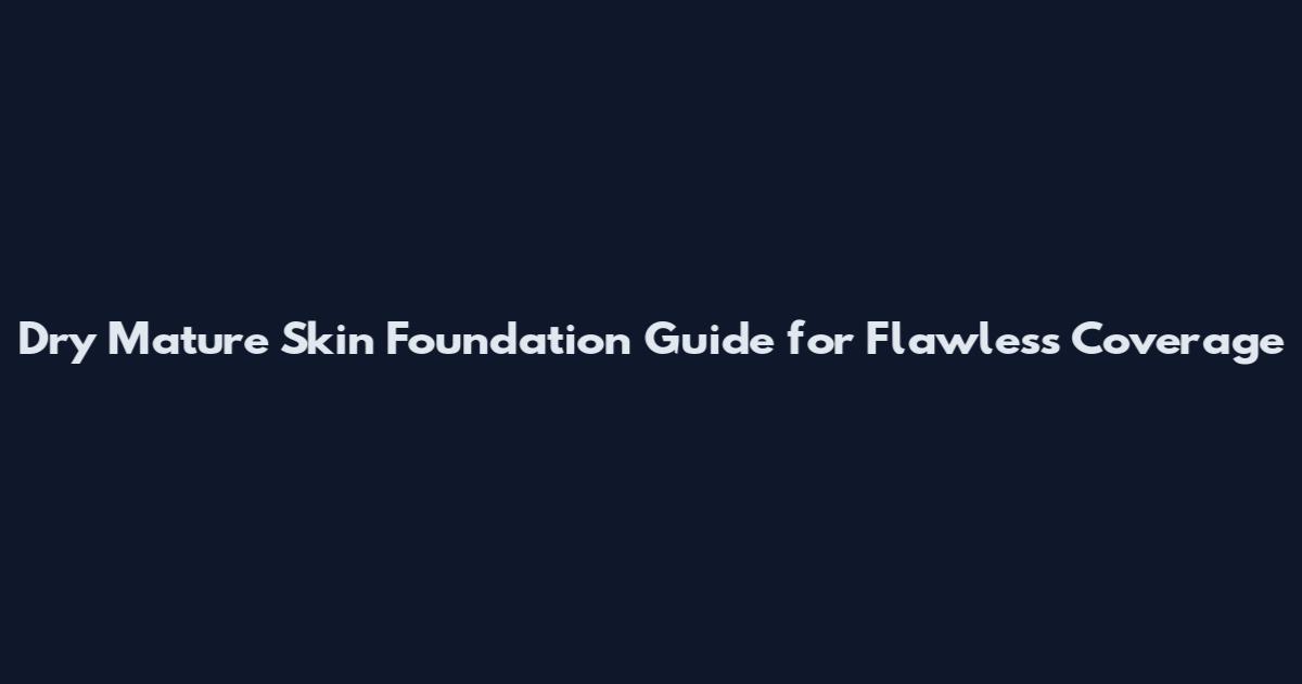 Dry Mature Skin Foundation Guide for Flawless Coverage