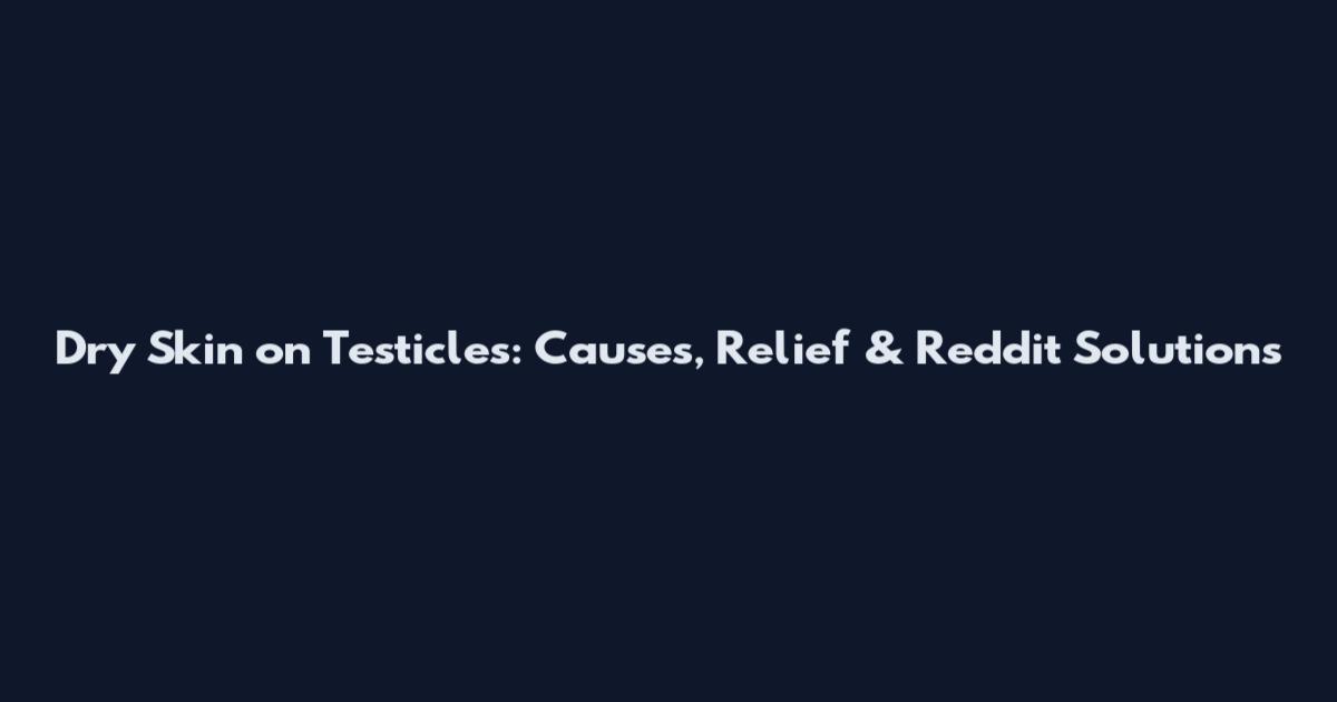 Dry Skin on Testicles: Causes, Relief & Reddit Solutions