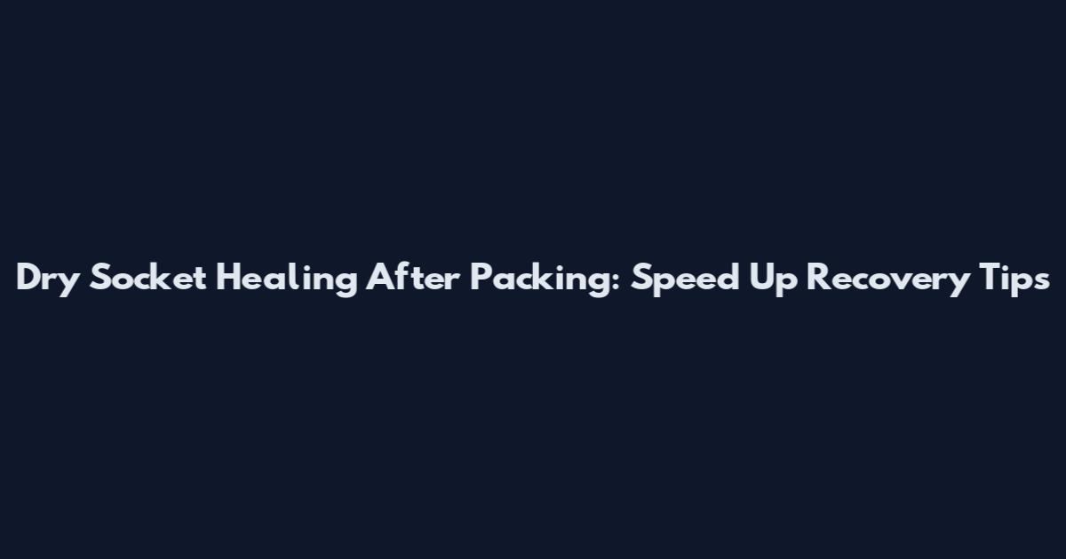 Dry Socket Healing After Packing: Speed Up Recovery Tips