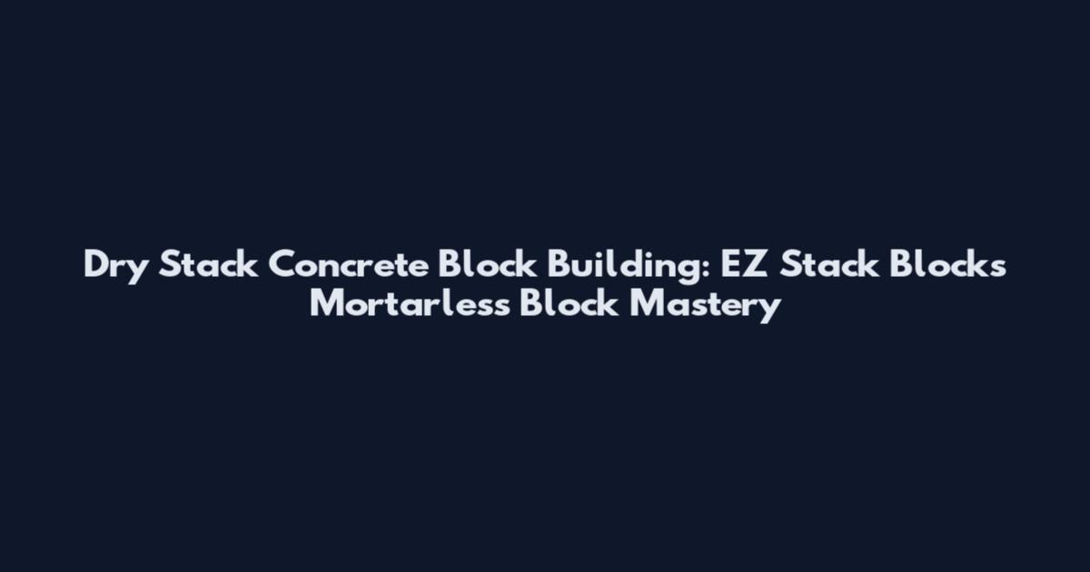 Dry Stack Concrete Block Building: EZ Stack Blocks Mortarless Block Mastery