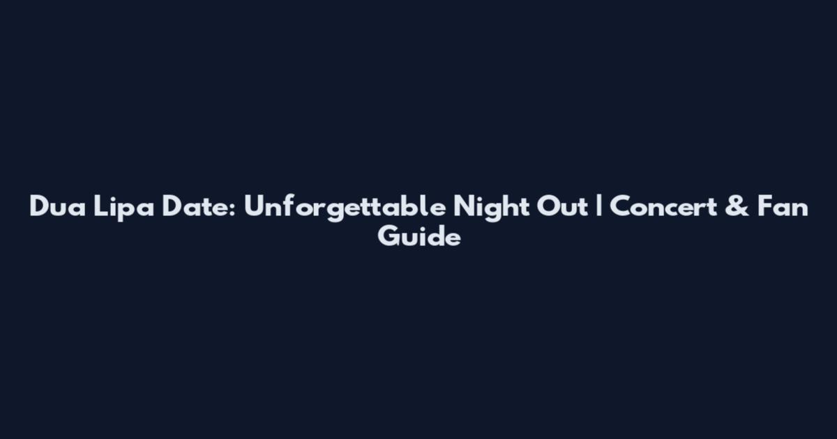 Dua Lipa Date: Unforgettable Night Out | Concert & Fan Guide