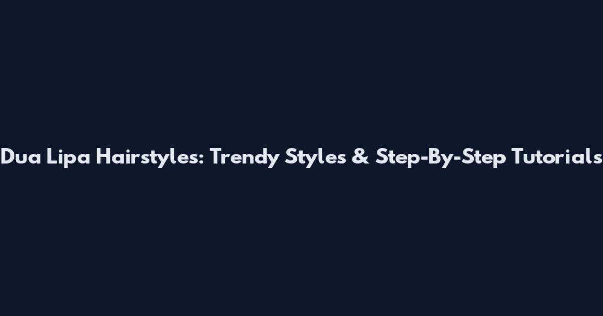 Dua Lipa Hairstyles: Trendy Styles & Step-By-Step Tutorials