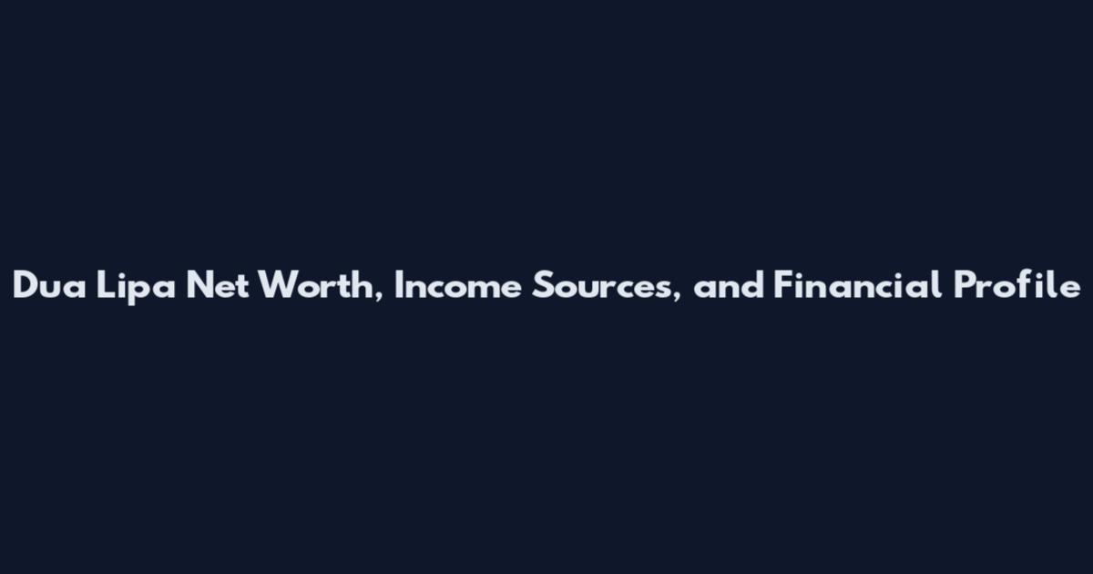 Dua Lipa Net Worth, Income Sources, and Financial Profile