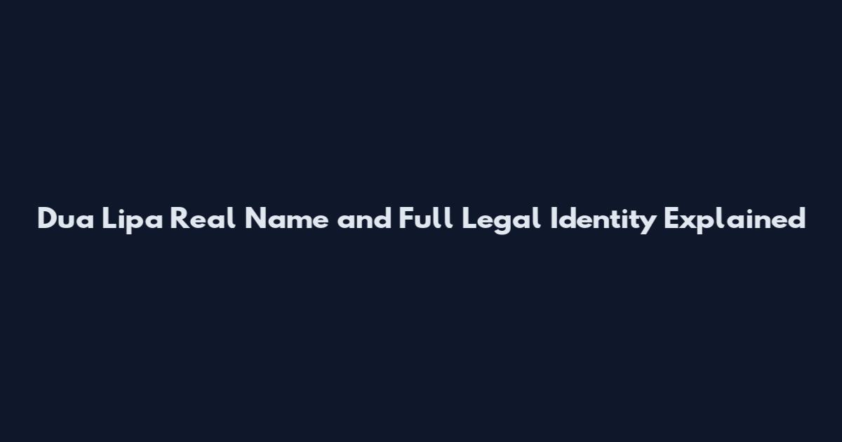 Dua Lipa Real Name and Full Legal Identity Explained